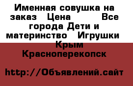 Именная совушка на заказ › Цена ­ 600 - Все города Дети и материнство » Игрушки   . Крым,Красноперекопск